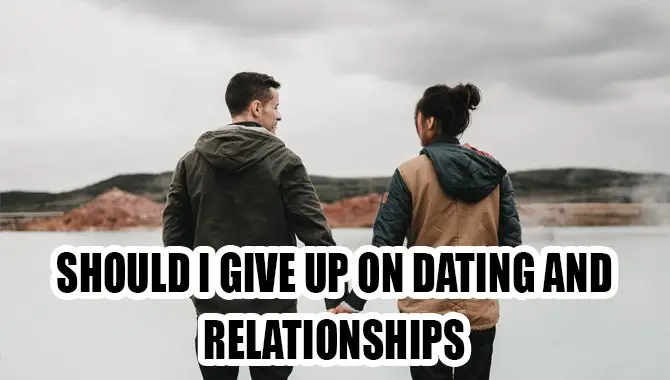 Should I Give Up On Dating and Relationships